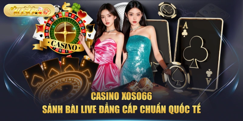Casino XOSO66 - Sảnh Bài Live Đẳng Cấp Chuẩn Quốc Tế